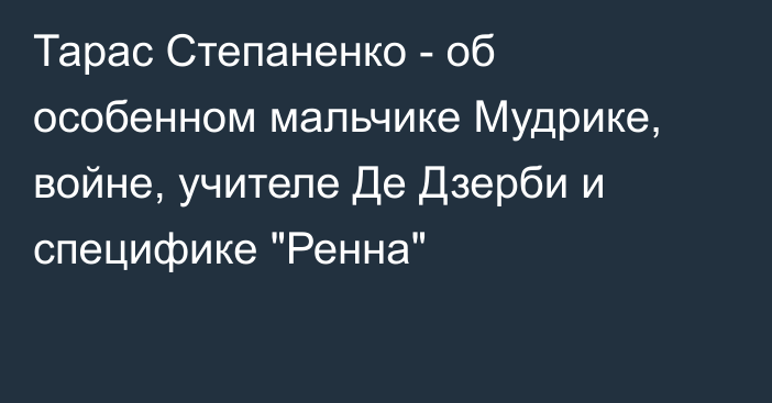 Тарас Степаненко - об особенном мальчике Мудрике, войне, учителе Де Дзерби и специфике 