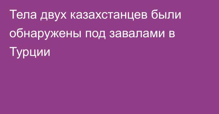 Тела двух казахстанцев были обнаружены под завалами в Турции