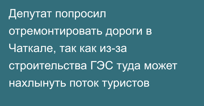 Депутат попросил отремонтировать дороги в Чаткале, так как из-за строительства ГЭС туда может нахлынуть поток туристов