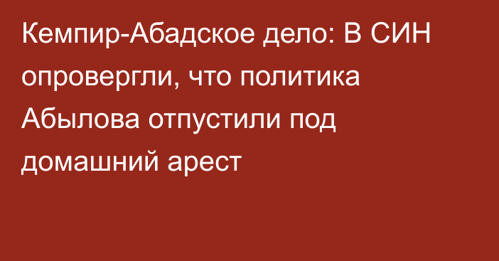 Кемпир-Абадское дело: В СИН опровергли, что политика Абылова отпустили под домашний арест