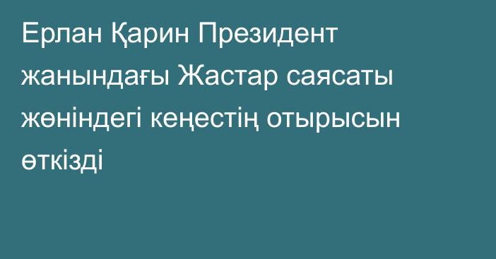 Ерлан Қарин Президент жанындағы Жастар саясаты жөніндегі кеңестің отырысын өткізді