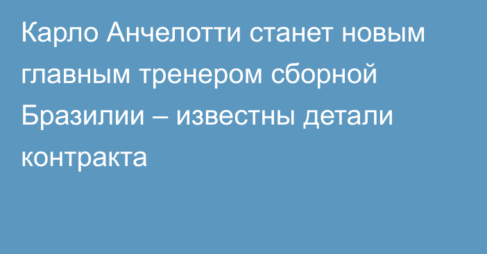 Карло Анчелотти станет новым главным тренером сборной Бразилии – известны детали контракта