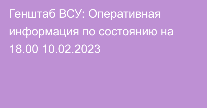 Генштаб ВСУ: Оперативная информация по состоянию на 18.00 10.02.2023