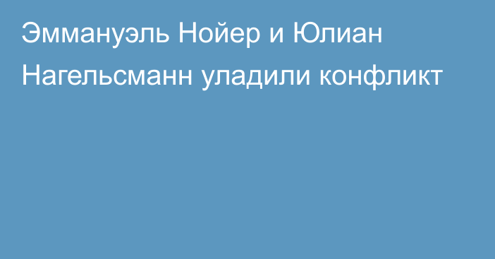 Эммануэль Нойер и Юлиан Нагельсманн уладили конфликт