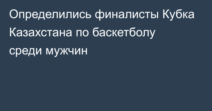 Определились финалисты Кубка Казахстана по баскетболу среди мужчин