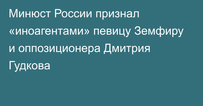 Минюст России признал «иноагентами» певицу Земфиру и оппозиционера Дмитрия Гудкова