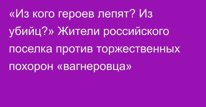 «Из кого героев лепят? Из убийц?» Жители российского поселка против торжественных похорон «вагнеровца»