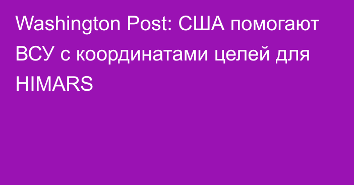 Washington Post: США помогают ВСУ с координатами целей для HIMARS