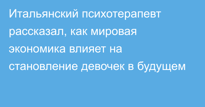 Итальянский психотерапевт рассказал, как мировая экономика влияет на становление девочек в будущем