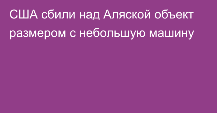 США сбили над Аляской объект размером с небольшую машину