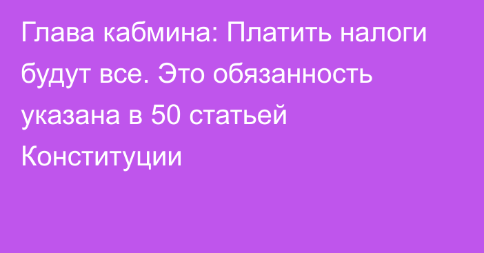 Глава кабмина: Платить налоги будут все. Это обязанность указана в 50 статьей Конституции