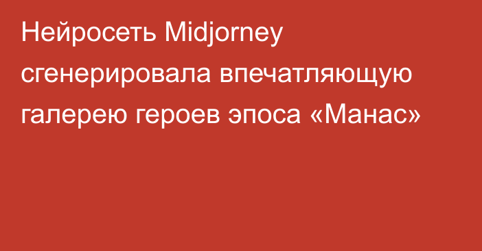 Нейросеть Midjorney сгенерировала впечатляющую галерею героев эпоса «Манас»