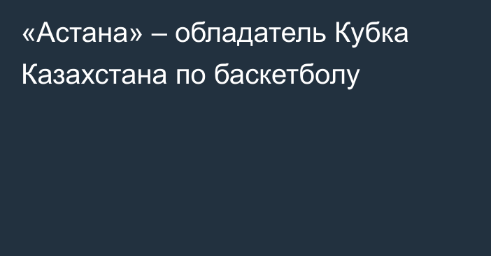 «Астана» – обладатель Кубка Казахстана по баскетболу