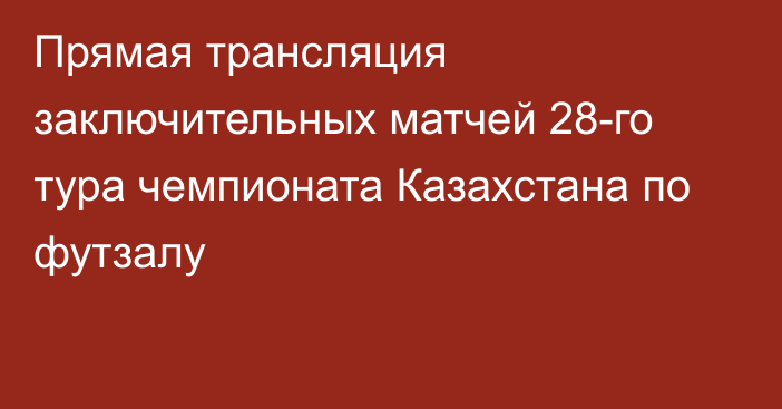 Прямая трансляция заключительных матчей 28-го тура чемпионата Казахстана по футзалу