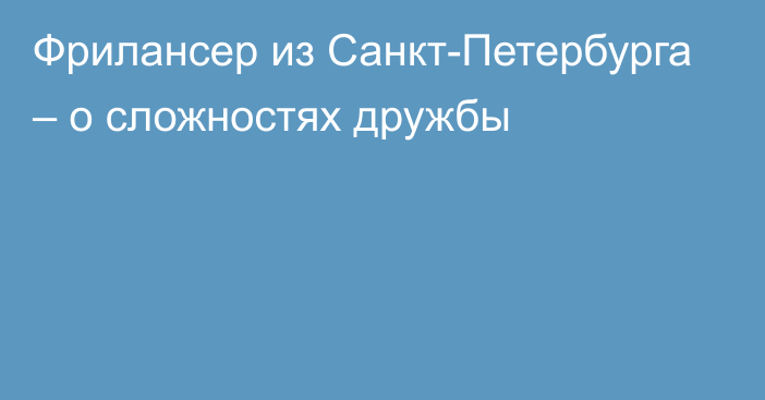 Фрилансер из Санкт-Петербурга – о сложностях дружбы