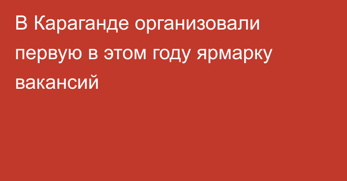 В Караганде организовали первую в этом году ярмарку вакансий