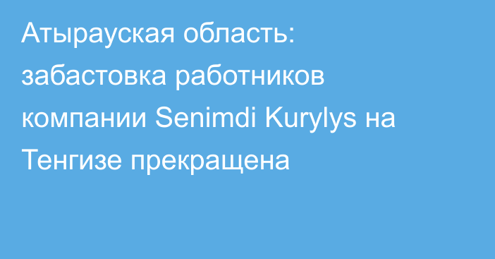 Атырауская область: забастовка работников  компании Senimdi Kurylys на Тенгизе прекращена