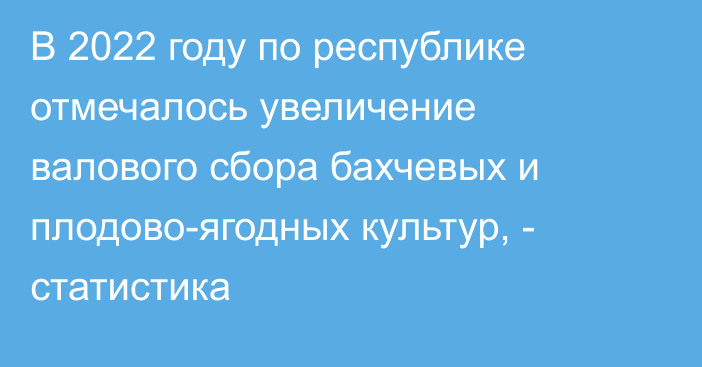 В 2022 году по республике отмечалось увеличение валового сбора бахчевых и плодово-ягодных культур, - статистика