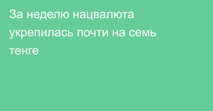 За неделю нацвалюта укрепилась почти на семь тенге