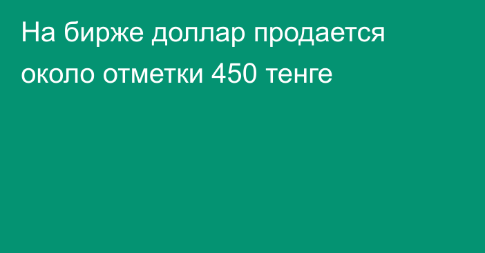 На бирже доллар продается около отметки 450 тенге