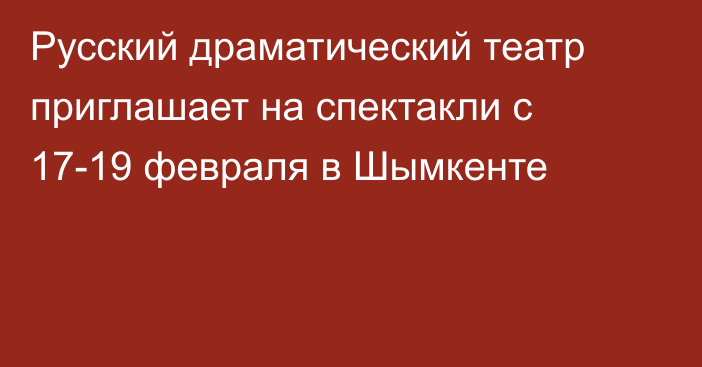 Русский драматический театр приглашает на спектакли с 17-19 февраля в Шымкенте