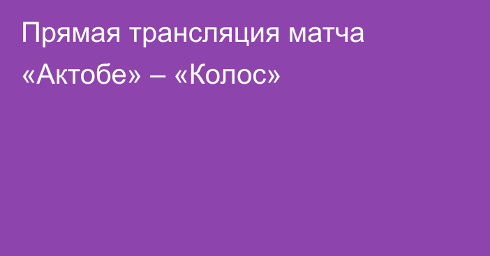 Прямая трансляция матча «Актобе» – «Колос»