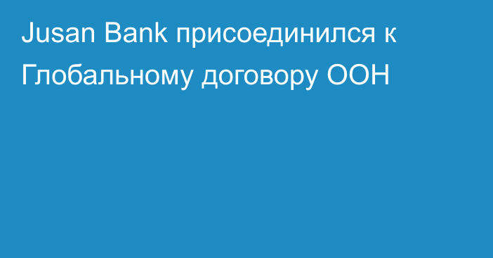 Jusan Bank присоединился к Глобальному договору ООН