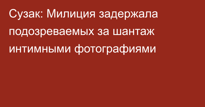 Сузак: Милиция задержала подозреваемых за шантаж интимными фотографиями