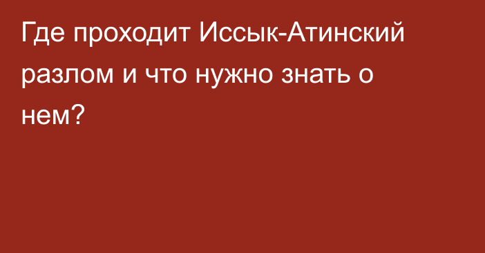 Где проходит Иссык-Атинский разлом и что нужно знать о нем?