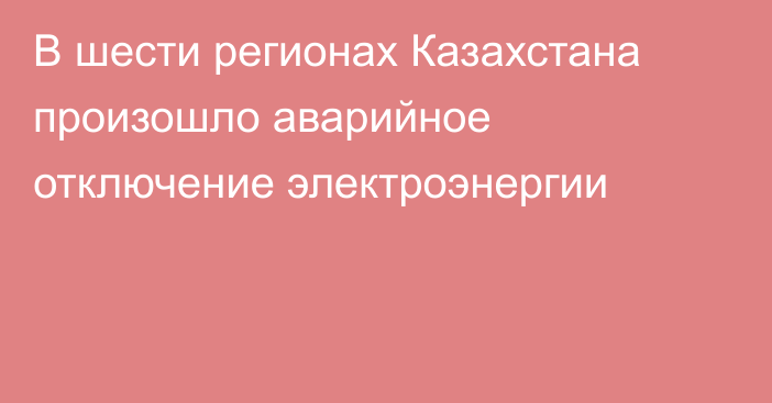 В шести регионах Казахстана произошло аварийное отключение электроэнергии