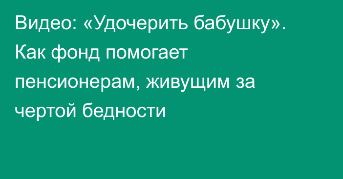 Видео: «Удочерить бабушку». Как фонд помогает пенсионерам, живущим за чертой бедности