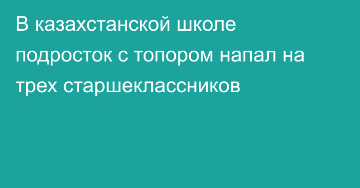 В казахстанской школе подросток с топором напал на трех старшеклассников