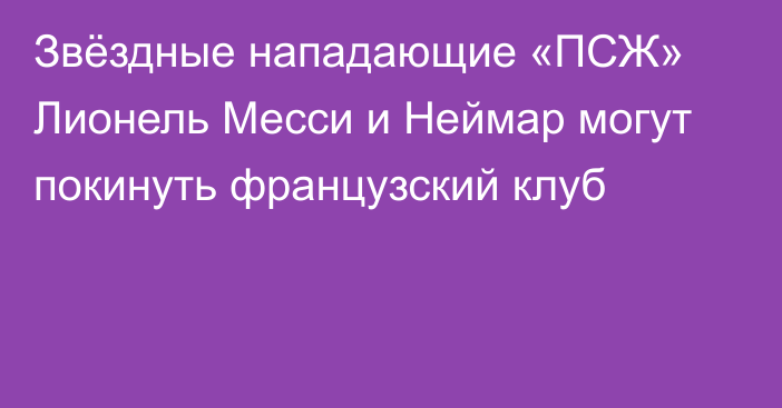 Звёздные нападающие «ПСЖ» Лионель Месси и Неймар могут покинуть французский клуб