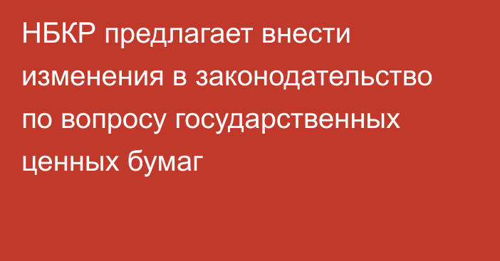 НБКР предлагает внести изменения в законодательство по вопросу государственных ценных бумаг