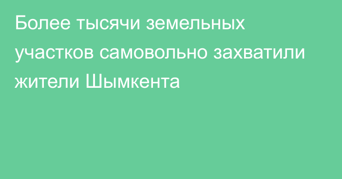 Более тысячи земельных участков самовольно захватили жители Шымкента