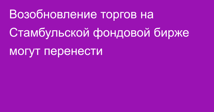 Возобновление торгов на Стамбульской фондовой бирже могут перенести