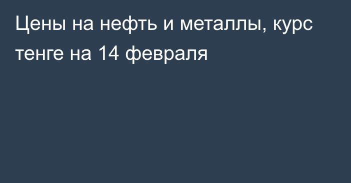 Цены на нефть и металлы, курс тенге на 14 февраля