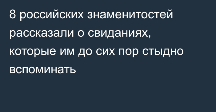 8 российских знаменитостей рассказали о свиданиях, которые им до сих пор стыдно вспоминать