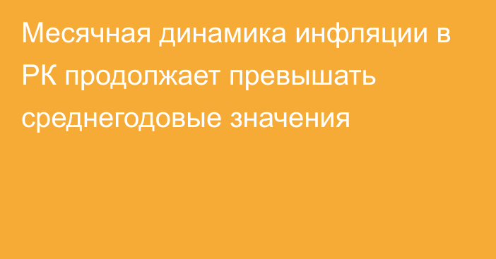 Месячная динамика инфляции в РК продолжает превышать среднегодовые значения