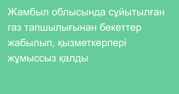 Жамбыл облысында сұйытылған газ тапшылығынан бекеттер жабылып, қызметкерлері жұмыссыз қалды