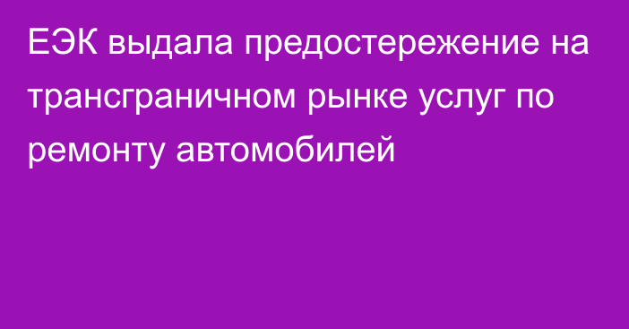 ЕЭК выдала предостережение на трансграничном рынке услуг по ремонту автомобилей