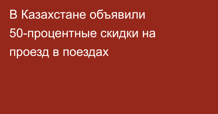 В Казахстане объявили 50-процентные скидки на проезд в поездах