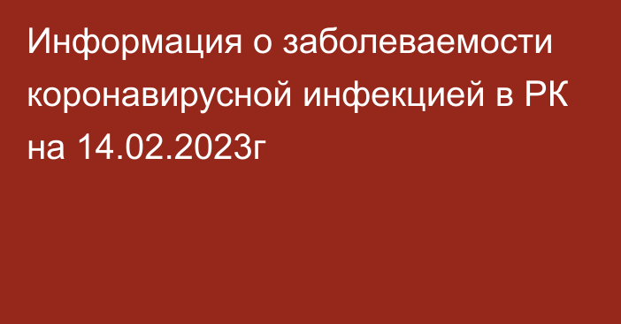 Информация о заболеваемости коронавирусной инфекцией в РК на 14.02.2023г