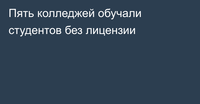 Пять колледжей обучали студентов без лицензии