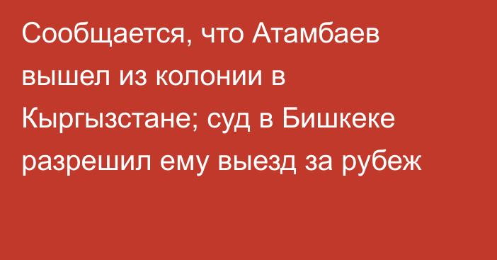 Сообщается, что Атамбаев вышел из колонии в Кыргызстане; суд в Бишкеке разрешил ему выезд за рубеж