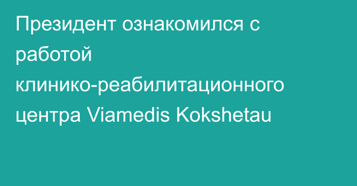 Президент ознакомился с работой клинико-реабилитационного центра Viamedis Kokshetau