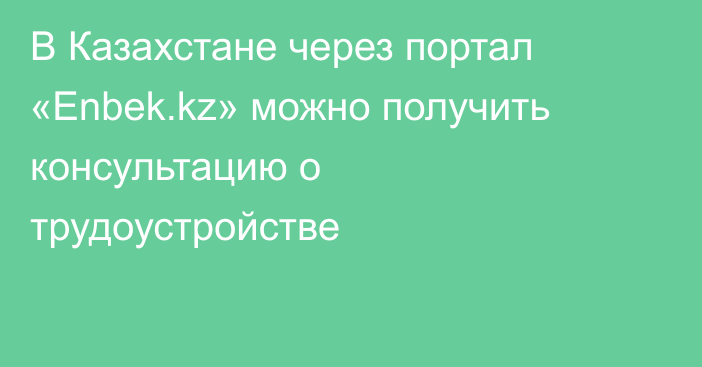 В Казахстане через портал «Enbek.kz» можно получить консультацию о трудоустройстве