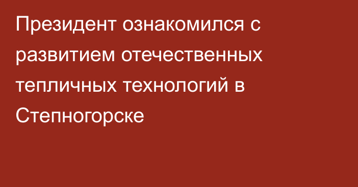 Президент ознакомился с развитием отечественных тепличных технологий в Степногорске