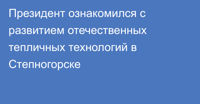 Президент ознакомился с развитием отечественных тепличных технологий в Степногорске