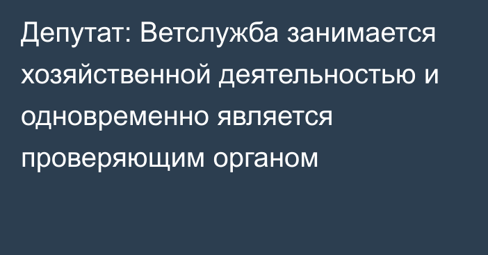 Депутат: Ветслужба занимается хозяйственной деятельностью и одновременно является проверяющим органом